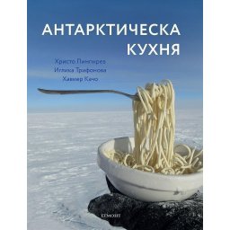Антарктическа кухня - Христо Пимпирев, Хавиер Качо, Иглика Трифонова