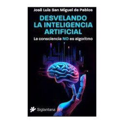 Editorial Siglantana SL Desvelando La Inteligencia Artificial: La Consciencia No Es Algoritmo
