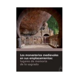 Fundación Santa María la Real Centro de Estudios del Los Monasterios Medievales En Sus Emplazamientos : Lugares De Memoria De Lo Sagrado