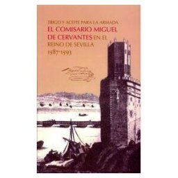 Diputación de Sevilla. Servicio de Archivo y Publicaciones. Trigo Y Aceite Para La Armada. El Comisario Miguel De Cervantes En El Reino De Sevilla 1587-1593