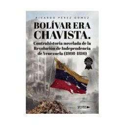 Universo de Letras Bolívar Era Chavista. Contrahistoria Novelada De La Revolución De Independencia De Venezuela (1808 1816)