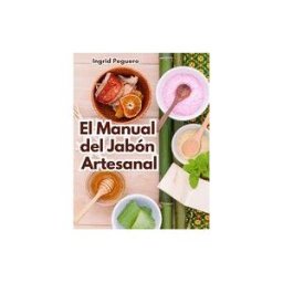 INDEPENDENTLY PUBLISHED El Manual Del Jabón Artesanal: Aprende Ha Hacer Tus Propios Jabones Naturales Desde Tu Casa