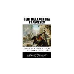 CREATESPACE Centinela Contra Franceses: Gritos De Madrid Cautivo A Los Pueblos De Espana