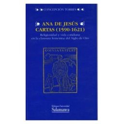Ediciones Universidad de Salamanca Ana De Jesús, Cartas (1590-1621). Religiosidad Y Vida Cotidiana En La Clausura Femenina Del Siglo De Oro