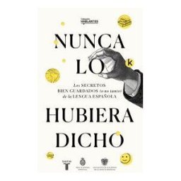 TAURUS EDICIONES Nunca Lo Hubiera Dicho: Los Secretos Bien Guardados (o No Tanto) De La Lengua Española
