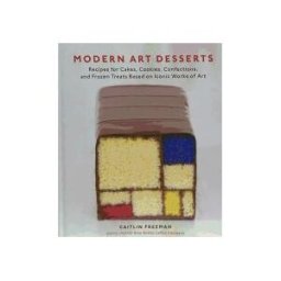 TEN SPEED PR Modern Art Desserts: Recipes For Cakes, Cookies, Confections, And Frozen Treats Based On Iconic Works Of Art