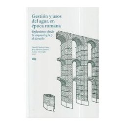 Editorial Universidad de Granada Gestión Y Usos Del Agua En época Romana: Reflexiones Desde La Arqueología Y El Derecho