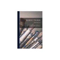 Creative Media Partners, LLC Albert Durer: His Life And Works. Including Autobiographical Papers And Complete Catalogues