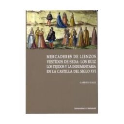 Ediciones Universidad de Valladolid Mercaderes De Lienzos Vestidos De Seda: Los Ruiz. Los Tejidos Y La Indumentaria En La Castilla Del Siglo Xvi
