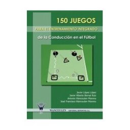 Wanceulen Editorial S.L. 150 Juegos Para El Entrenamiento Integrado De La Conducción En El Fútbol