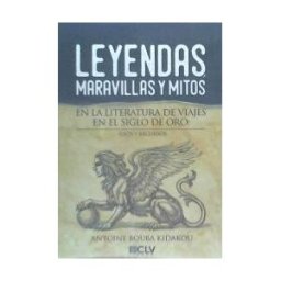 Editorial Cultiva Libros, S. L. Leyendas, Maravillas Y Mitos En La Literatura De Viajes En El Siglo De Oro: Usos Y Recursos