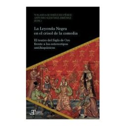 Iberoamericana Editorial Vervuert, S.L. La Leyenda Negra En El Crisol De La Comedia. El Teatro Del Siglo De Oro Frente A Los Estereotipos Antihispánicos