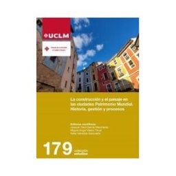 Ediciones de la Universidad de Castilla-La Mancha La Construcción Y El Paisaje En Las Ciudades Patrimonio Mundial. Historia, Gestión Y Procesos