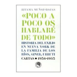 Publicaciones de la Residencia de Estudiantes Poco A Poco Os Hablaré De Todo : Historia Del Exilio En Nueva York De La Familia De Los Ríos, Giner, Urruti : Cattas 1936-1953