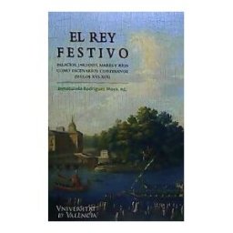 Publicacions de la Universitat de Valncia El Rey Festivo. Palacios, Jardines, Mares Y Ríos Como Escenarios Cortesanos (siglos Xvi-xix)