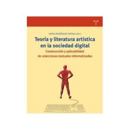 Ediciones Trea, S.L. Teoría Y Literatura Artística En La Sociedad Digital: Construcción Y Aplicabilidad De Colecciones Textuales Informatizadas