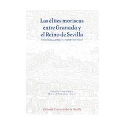Editorial Universidad de Sevilla-Secretariado de Publicaciones Las élites Moriscas Entre Granada Y El Reino De Sevilla