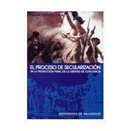 Ediciones Universidad de Valladolid Proceso De Secularización En La Protección Penal De La Libertad De Conciencia, El