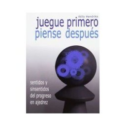 Editorial La Casa del Ajedrez Juegue Primero, Piense Después: Sentidos Y Sinsentidos Del Progreso En Ajedrez