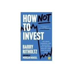 HARRIMAN HOUSE LTD How Not To Invest: The Ideas, Numbers, And Behaviors That Destroy Wealth - And How To Avoid Them