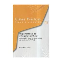 Lefebvre-El Derecho, S.A.0 Claves Prácticas Reglamento Ue De Inteligencia Artificial (incluye Los Actos De Desarrollo Y Ejecución De La Ai Act)
