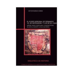 Consejo Superior de Investigaciones Cientificas El Poder Señorial De Fernando "el De Antequera" Y Los De Su Casa: Señorío, Redes Clientelares Y Sociedad Feudal En Castilla