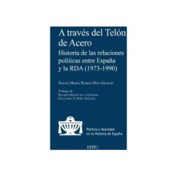 Centro de Estudios Politicos y Constitucionales A Través Del Telón De Acero: Historia De Las Relaciones Políticas Entre España Y La Rda (1979-1990)
