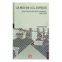 FONDO DE CULTURA ECONóMICA DE ESPAñA, S. La Red De Los Espejos. Una Historia Del Diario Excélsior, 1916-1976
