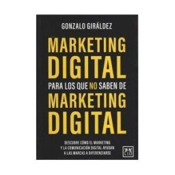 LID Editorial Empresarial, S.L. Marketing Digital Para Los Que No Saben De Marketing: Descubre Cómo El Marketing Y La Comunicación Digital Ayudan A Las Marcas A