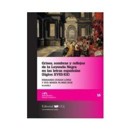 Servicio de Publicaciones de la Universidad de Cádiz Grises, Sombras Y Reflejos De La Leyenda Negra En Las Letras Españolas (siglos Xviii-xx)