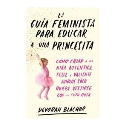 Ediciones Temas de Hoy La Guía Feminista Para Educar A Una Princesita: Cómo Criar A Una Niña Auténtica, Feliz Y Valiente Aunque Solo Quiera