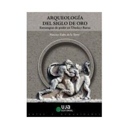 Editorial Universidad de Jaén Arqueología Del Siglo De Oro. Estrategias De Poder En úbeda Y Baeza