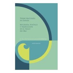 Iberoamericana Pierre Matthieu En España: Biografía, Política Y Traducción En El Siglo De Oro