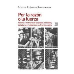 Siglo XXI de España Editores, S.A. Por La Razón O La Fuerza: Historia De Los Golpes De Estado, Dictaduras Y Resistencia En América Latina