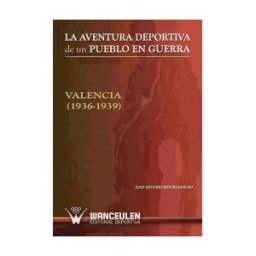 Wanceulen Editorial S.L. La Aventura Deportiva De Un Pueblo En Guerra. Valencia (1936-1939)