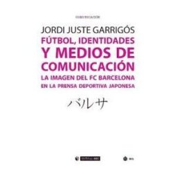 Editorial UOC, S.L. Fútbol, Identidades Y Medios De Comunicación: La Imagen Del Fc Barcelona En La Prensa Deportiva Japonesa
