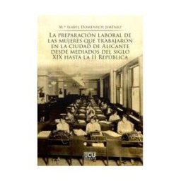 Servicios Editoriales Generales Costa Blanca S.L. La Preparación Laboral De Las Mujeres Que Trabajaron En La Ciudad De Alicante Desde Mediados Del Siglo Xix Hasta La Ii República