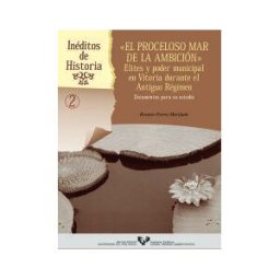Universidad del País Vasco. Servicio Editorial=Euskal Herriko El Proceloso Mar De La Ambición. Elites Y Poder Municipal En Vitoria Durante El Antiguo Régimen. Documentos Para Su Estudio