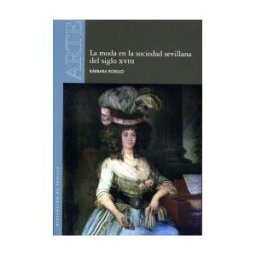 Diputación de Sevilla. Servicio de Archivo y Publicaciones. La Moda En La Sociedad Sevillana Del Siglo Xviii