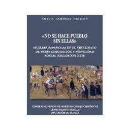 Consejo Superior de Investigaciones Cientificas "no Se Hace Pueblo Sin Ellas" : Mujeres Españolas En El Virreinato De Perú : Emigración Y Movilidad Social (siglos Xvi-xvii)