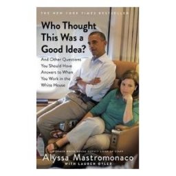 Little, Brown Book Group Limited Who Thought This Was A Good Idea? : And Other Questions You Should Have Answers To When You Work In The White House