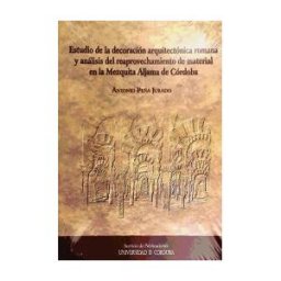 Universidad de Córdoba. Servicio de Publicaciones Estudio De La Decoración Arquitectónica Romana Y Análisis Del Reaprovechamiento De Material En La Mezquita Aljama De