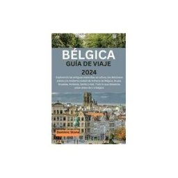 INDEPENDENTLY PUBLISHED Bélgica Guía De Viaje 2024: Explorando Las Antiguas Maravillas, La Cultura, Los Deliciosos Platos Y La Moderna Ciudad De Arthena De