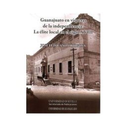 Editorial Universidad de Sevilla-Secretariado de Publicaciones Guanajuato En Vísperas De La Independencia: La élite Local En El Siglo Xviii