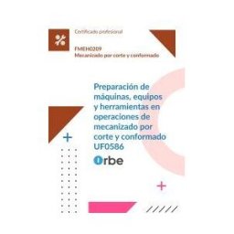 Orbe (uf0586/mf0096_2). Preparación De Máquinas, Equipos Y Herramientas En Operaciones De Mecanizado Por Corte Y Conformado. Fmeh0209