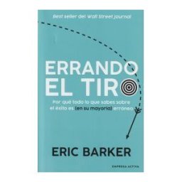 Empresa Activa Errando El Tiro : Por Qué Todo Lo Que Sabes Sobre El éxito Es (en Su Mayoría) Erróneo
