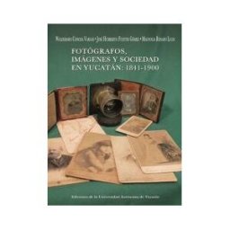 Casa Editorial UADY Fotógrafos, Imágenes Y Sociedad En Yucatán: 1841- 1900