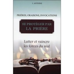 Sony Ericsson protéger par la prière : prières, oraisons, invocations : lutter et vaincre les forces du mal Joseph Antoine Bussière