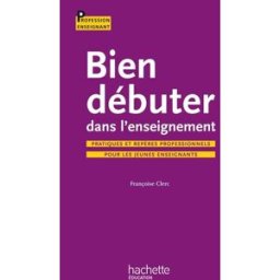 Bien débuter dans l'enseignement : pratiques et repères professionnels pour les jeunes enseignants Françoise Clerc Hachette Education