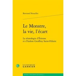 Le monstre, la vie, l'écart : la tératologie d'Etienne et d'Isidore Geoffroy Saint-Hilaire Bertrand Nouailles Classiques Garnier